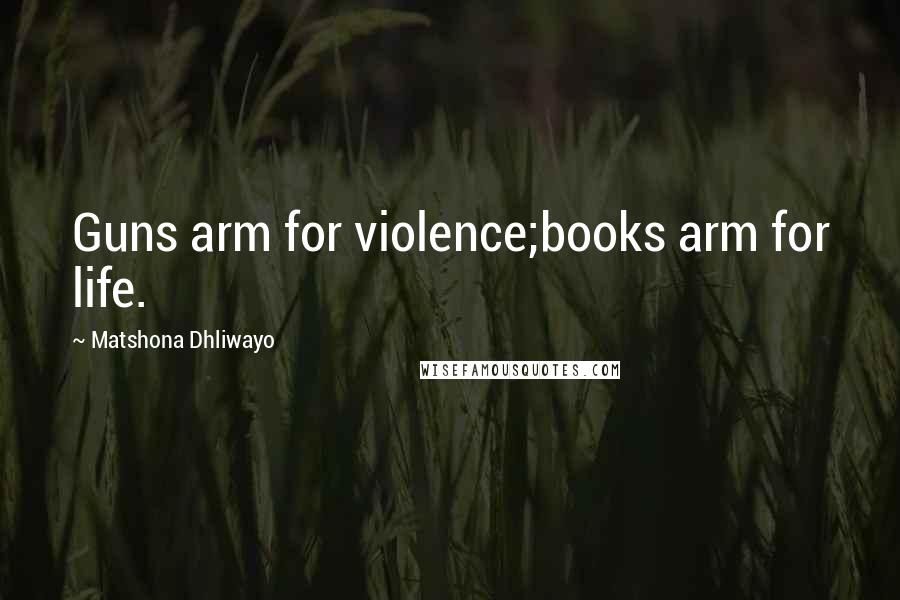 Matshona Dhliwayo Quotes: Guns arm for violence;books arm for life.