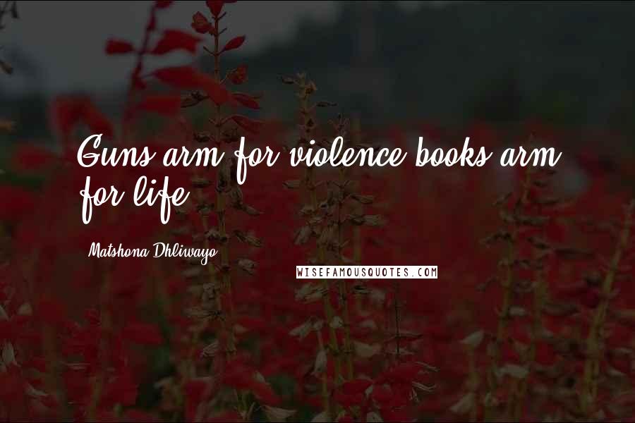 Matshona Dhliwayo Quotes: Guns arm for violence;books arm for life.