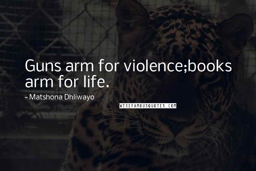 Matshona Dhliwayo Quotes: Guns arm for violence;books arm for life.