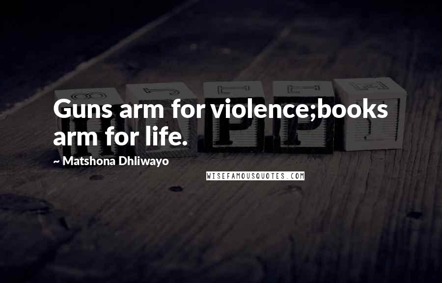 Matshona Dhliwayo Quotes: Guns arm for violence;books arm for life.