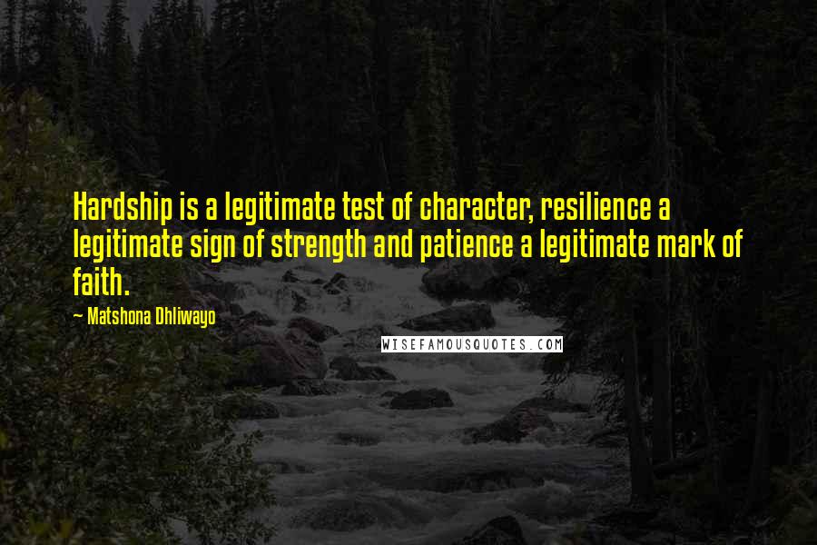 Matshona Dhliwayo Quotes: Hardship is a legitimate test of character, resilience a legitimate sign of strength and patience a legitimate mark of faith.