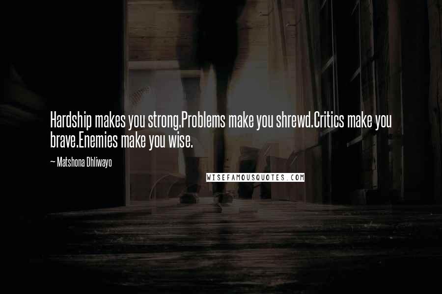 Matshona Dhliwayo Quotes: Hardship makes you strong.Problems make you shrewd.Critics make you brave.Enemies make you wise.