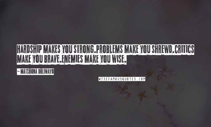 Matshona Dhliwayo Quotes: Hardship makes you strong.Problems make you shrewd.Critics make you brave.Enemies make you wise.