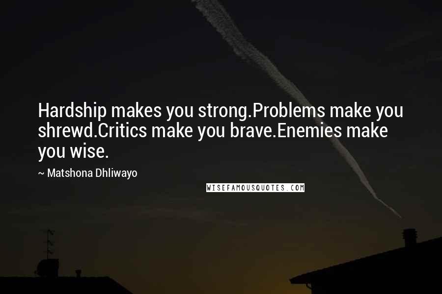 Matshona Dhliwayo Quotes: Hardship makes you strong.Problems make you shrewd.Critics make you brave.Enemies make you wise.