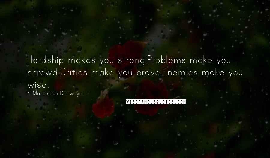 Matshona Dhliwayo Quotes: Hardship makes you strong.Problems make you shrewd.Critics make you brave.Enemies make you wise.