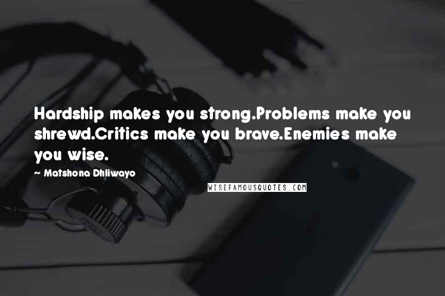 Matshona Dhliwayo Quotes: Hardship makes you strong.Problems make you shrewd.Critics make you brave.Enemies make you wise.