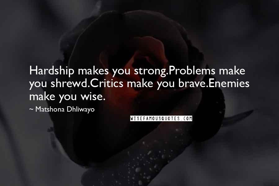 Matshona Dhliwayo Quotes: Hardship makes you strong.Problems make you shrewd.Critics make you brave.Enemies make you wise.