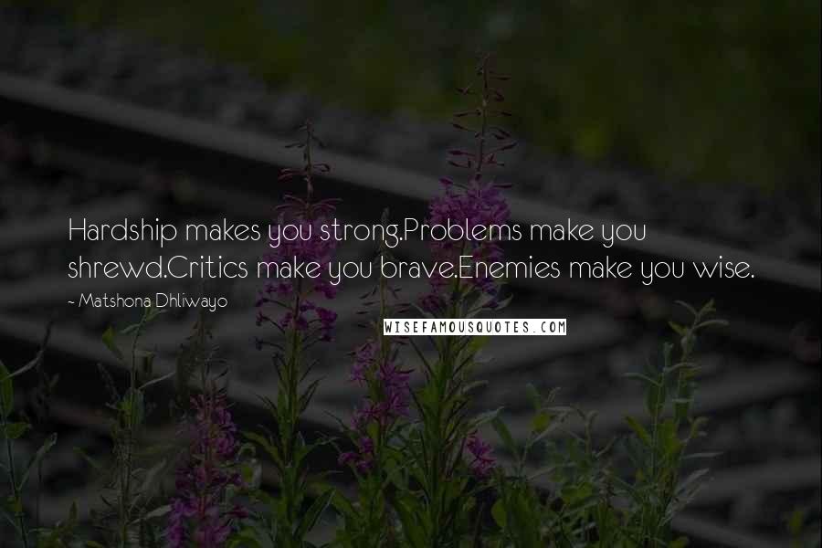 Matshona Dhliwayo Quotes: Hardship makes you strong.Problems make you shrewd.Critics make you brave.Enemies make you wise.