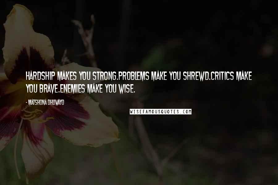 Matshona Dhliwayo Quotes: Hardship makes you strong.Problems make you shrewd.Critics make you brave.Enemies make you wise.
