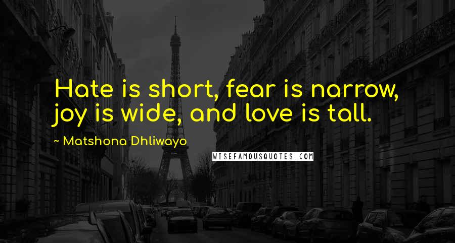 Matshona Dhliwayo Quotes: Hate is short, fear is narrow, joy is wide, and love is tall.