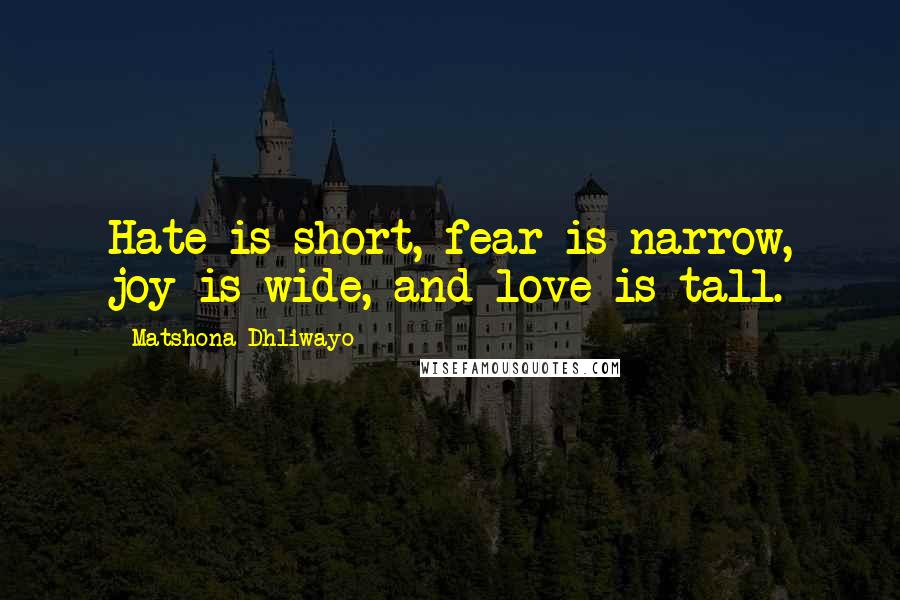 Matshona Dhliwayo Quotes: Hate is short, fear is narrow, joy is wide, and love is tall.