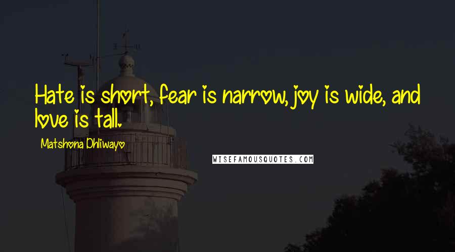 Matshona Dhliwayo Quotes: Hate is short, fear is narrow, joy is wide, and love is tall.