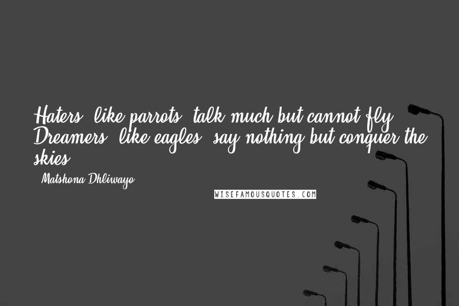 Matshona Dhliwayo Quotes: Haters, like parrots, talk much but cannot fly. Dreamers, like eagles, say nothing but conquer the skies.