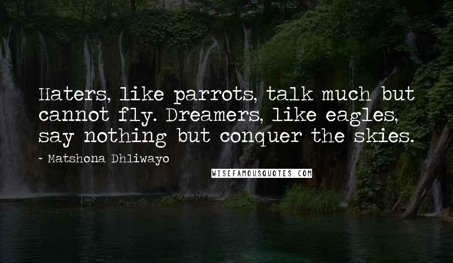 Matshona Dhliwayo Quotes: Haters, like parrots, talk much but cannot fly. Dreamers, like eagles, say nothing but conquer the skies.