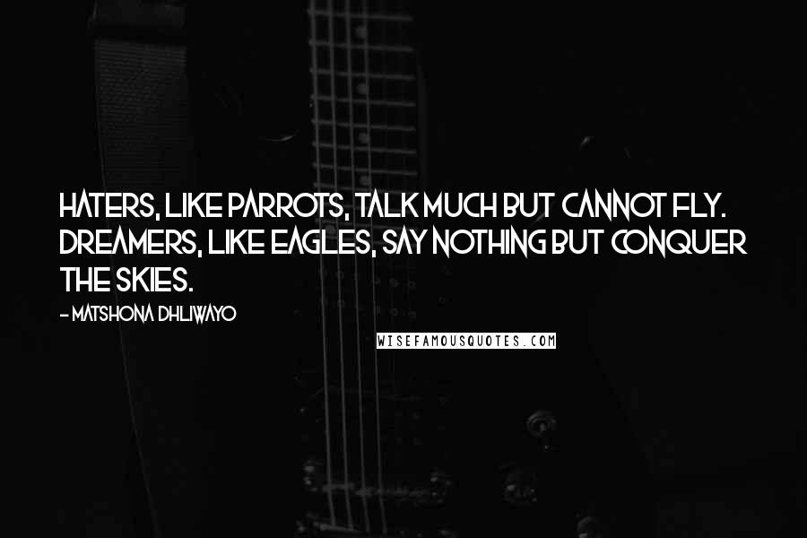 Matshona Dhliwayo Quotes: Haters, like parrots, talk much but cannot fly. Dreamers, like eagles, say nothing but conquer the skies.