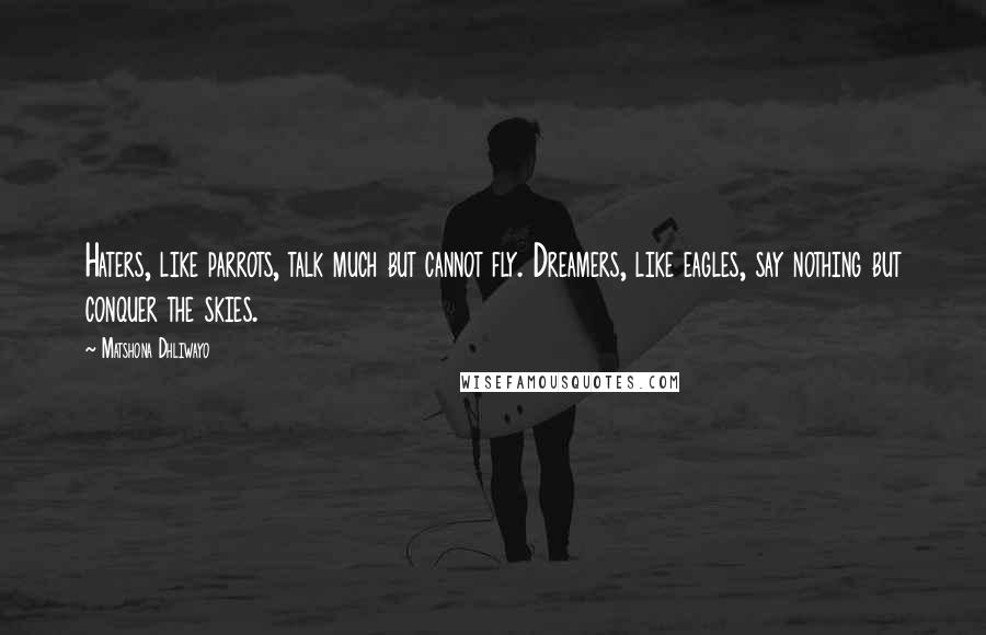 Matshona Dhliwayo Quotes: Haters, like parrots, talk much but cannot fly. Dreamers, like eagles, say nothing but conquer the skies.