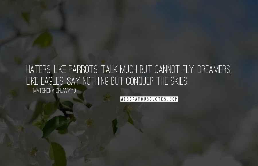 Matshona Dhliwayo Quotes: Haters, like parrots, talk much but cannot fly. Dreamers, like eagles, say nothing but conquer the skies.