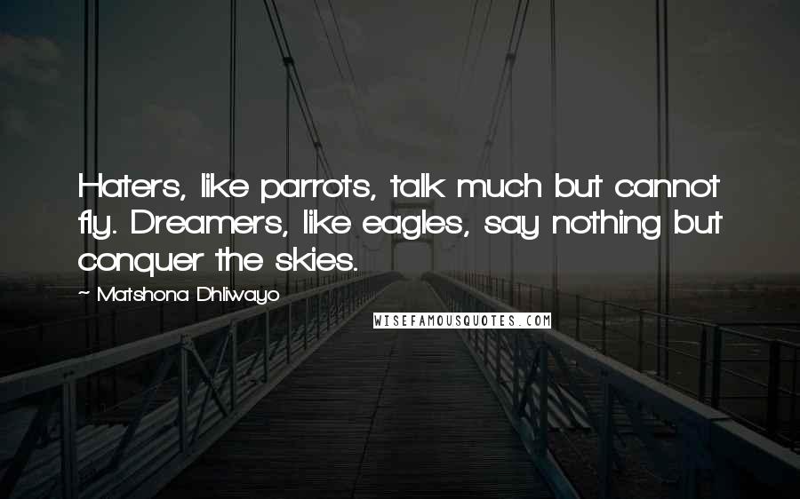 Matshona Dhliwayo Quotes: Haters, like parrots, talk much but cannot fly. Dreamers, like eagles, say nothing but conquer the skies.