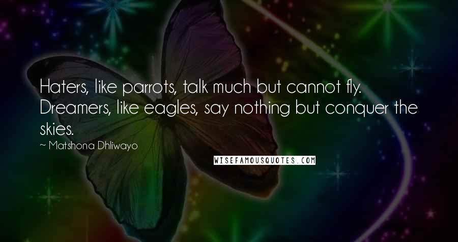 Matshona Dhliwayo Quotes: Haters, like parrots, talk much but cannot fly. Dreamers, like eagles, say nothing but conquer the skies.