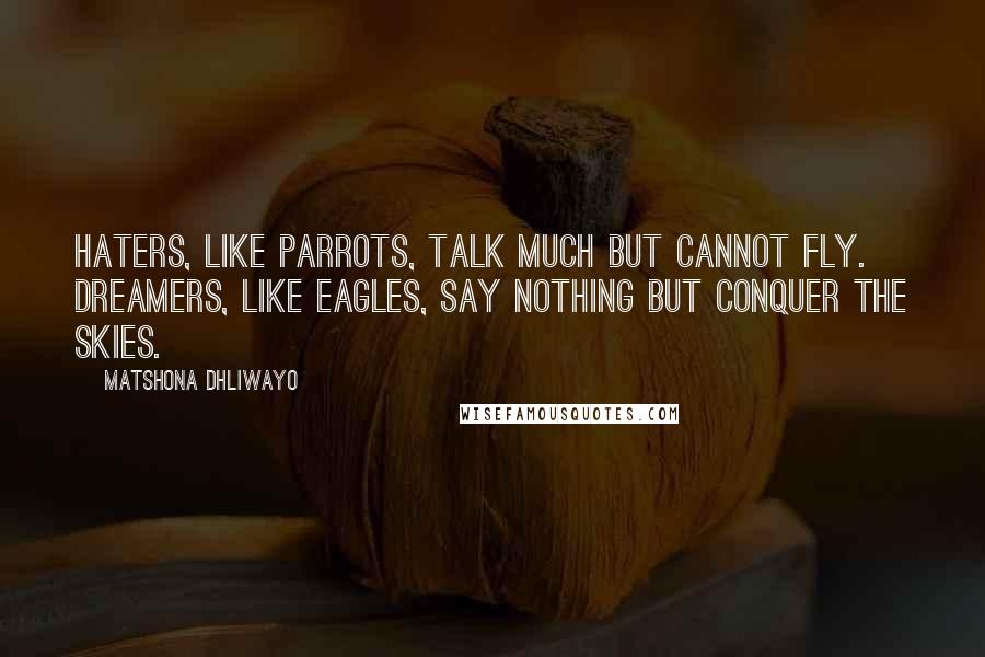 Matshona Dhliwayo Quotes: Haters, like parrots, talk much but cannot fly. Dreamers, like eagles, say nothing but conquer the skies.