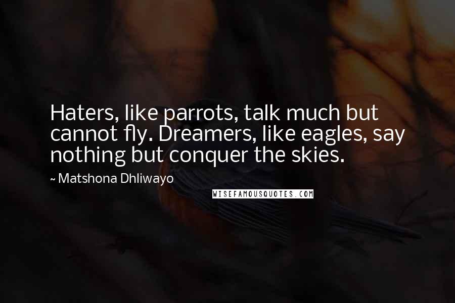 Matshona Dhliwayo Quotes: Haters, like parrots, talk much but cannot fly. Dreamers, like eagles, say nothing but conquer the skies.