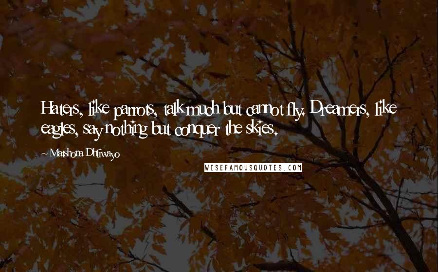 Matshona Dhliwayo Quotes: Haters, like parrots, talk much but cannot fly. Dreamers, like eagles, say nothing but conquer the skies.