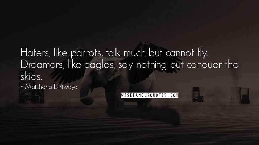 Matshona Dhliwayo Quotes: Haters, like parrots, talk much but cannot fly. Dreamers, like eagles, say nothing but conquer the skies.