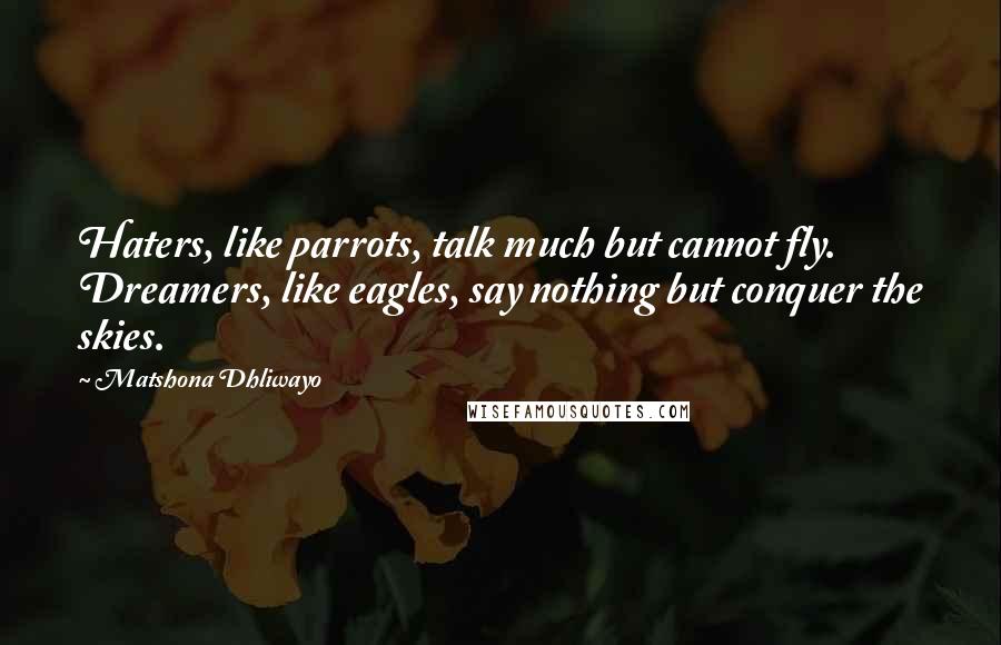 Matshona Dhliwayo Quotes: Haters, like parrots, talk much but cannot fly. Dreamers, like eagles, say nothing but conquer the skies.