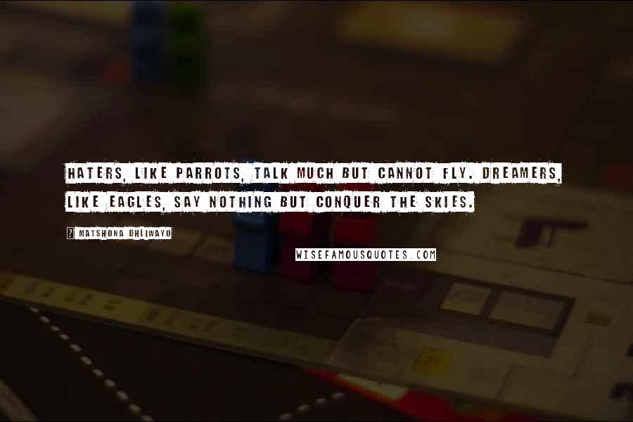 Matshona Dhliwayo Quotes: Haters, like parrots, talk much but cannot fly. Dreamers, like eagles, say nothing but conquer the skies.