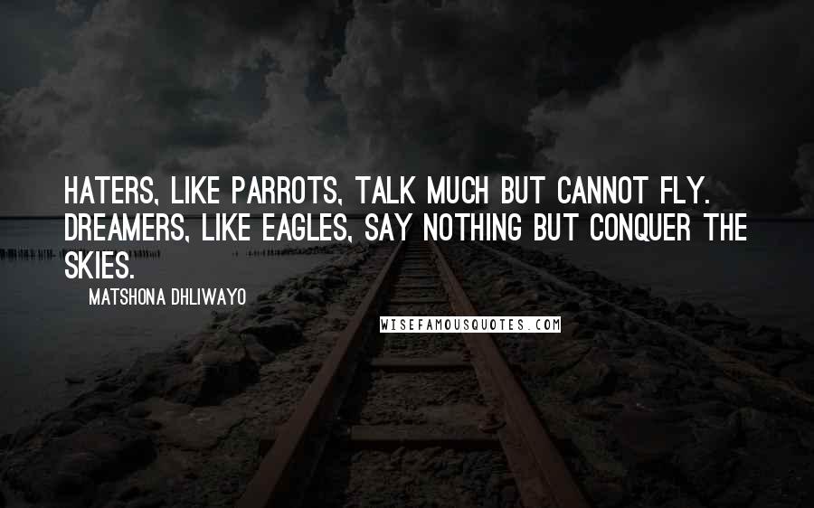 Matshona Dhliwayo Quotes: Haters, like parrots, talk much but cannot fly. Dreamers, like eagles, say nothing but conquer the skies.