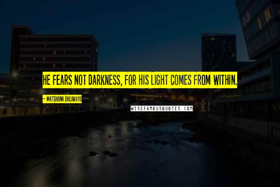 Matshona Dhliwayo Quotes: He fears not darkness, for his light comes from within.