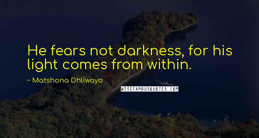 Matshona Dhliwayo Quotes: He fears not darkness, for his light comes from within.