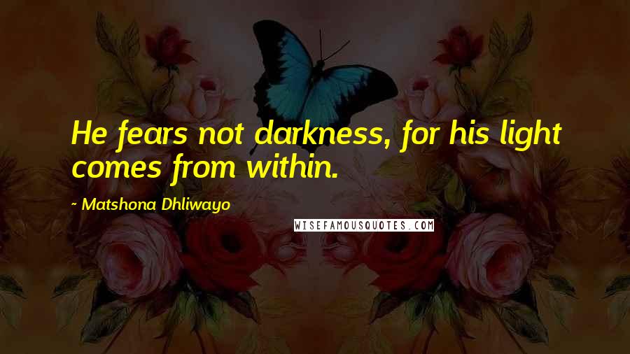 Matshona Dhliwayo Quotes: He fears not darkness, for his light comes from within.