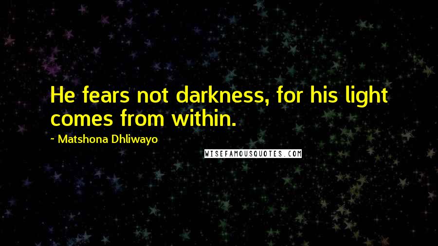 Matshona Dhliwayo Quotes: He fears not darkness, for his light comes from within.