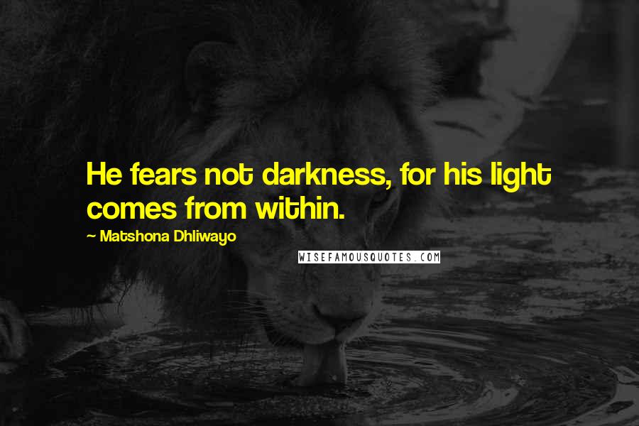 Matshona Dhliwayo Quotes: He fears not darkness, for his light comes from within.