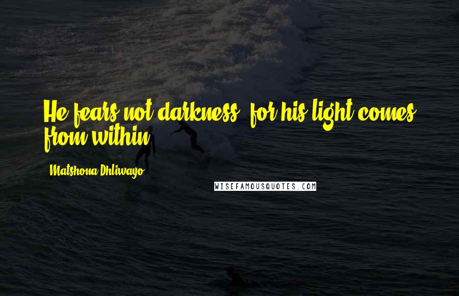 Matshona Dhliwayo Quotes: He fears not darkness, for his light comes from within.