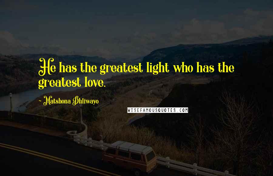 Matshona Dhliwayo Quotes: He has the greatest light who has the greatest love.