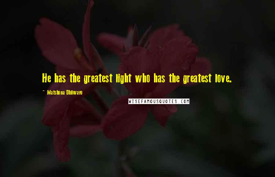 Matshona Dhliwayo Quotes: He has the greatest light who has the greatest love.