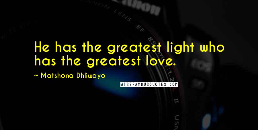 Matshona Dhliwayo Quotes: He has the greatest light who has the greatest love.