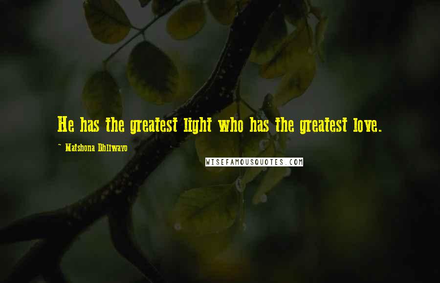 Matshona Dhliwayo Quotes: He has the greatest light who has the greatest love.