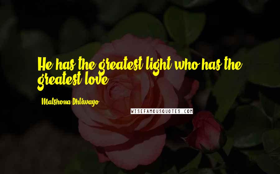 Matshona Dhliwayo Quotes: He has the greatest light who has the greatest love.