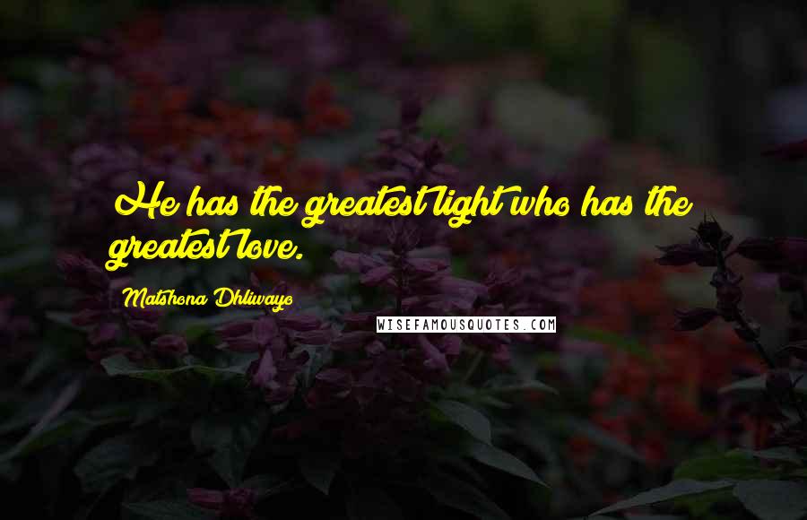 Matshona Dhliwayo Quotes: He has the greatest light who has the greatest love.