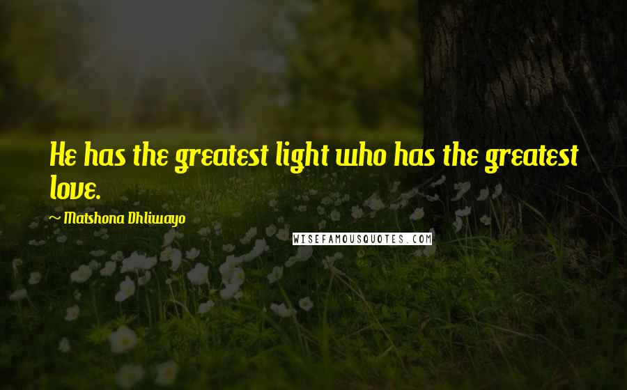 Matshona Dhliwayo Quotes: He has the greatest light who has the greatest love.