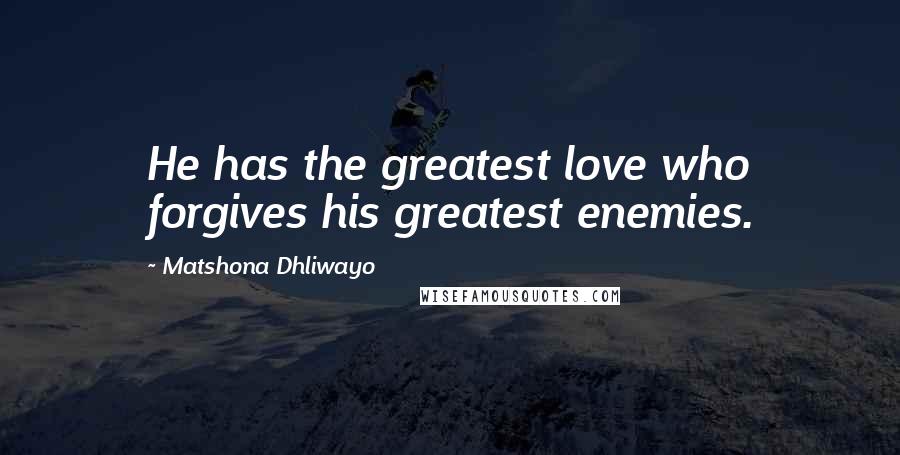 Matshona Dhliwayo Quotes: He has the greatest love who forgives his greatest enemies.