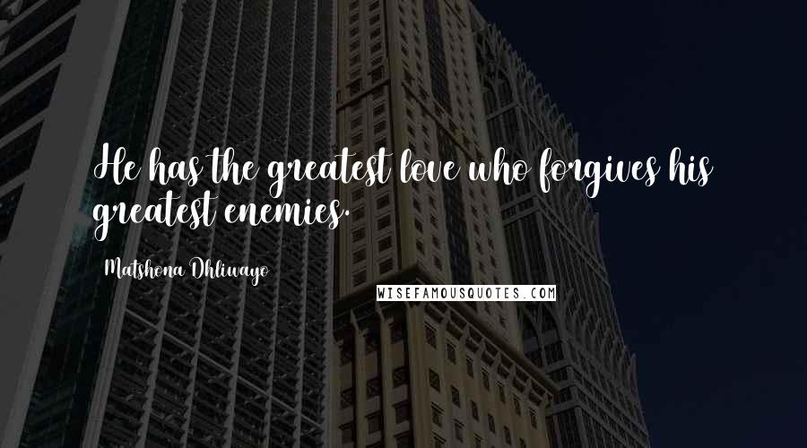 Matshona Dhliwayo Quotes: He has the greatest love who forgives his greatest enemies.
