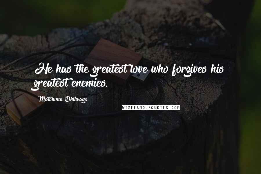 Matshona Dhliwayo Quotes: He has the greatest love who forgives his greatest enemies.