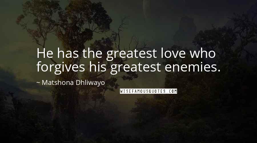 Matshona Dhliwayo Quotes: He has the greatest love who forgives his greatest enemies.
