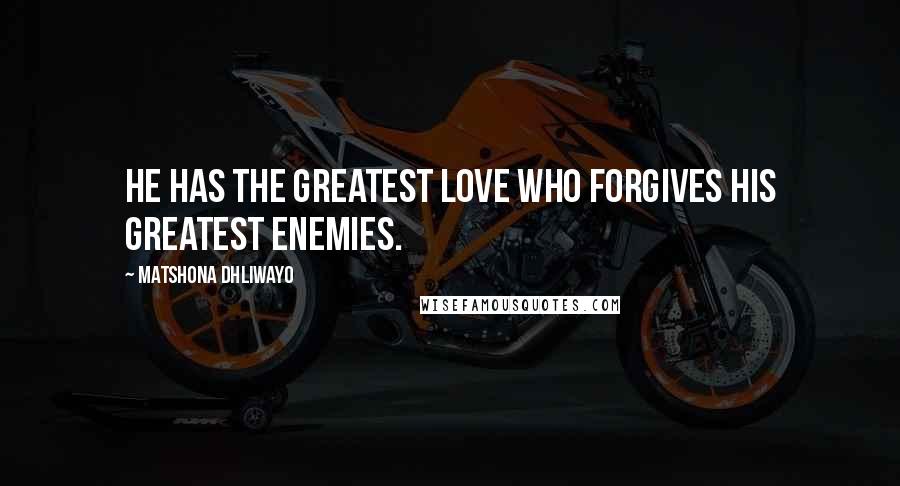 Matshona Dhliwayo Quotes: He has the greatest love who forgives his greatest enemies.
