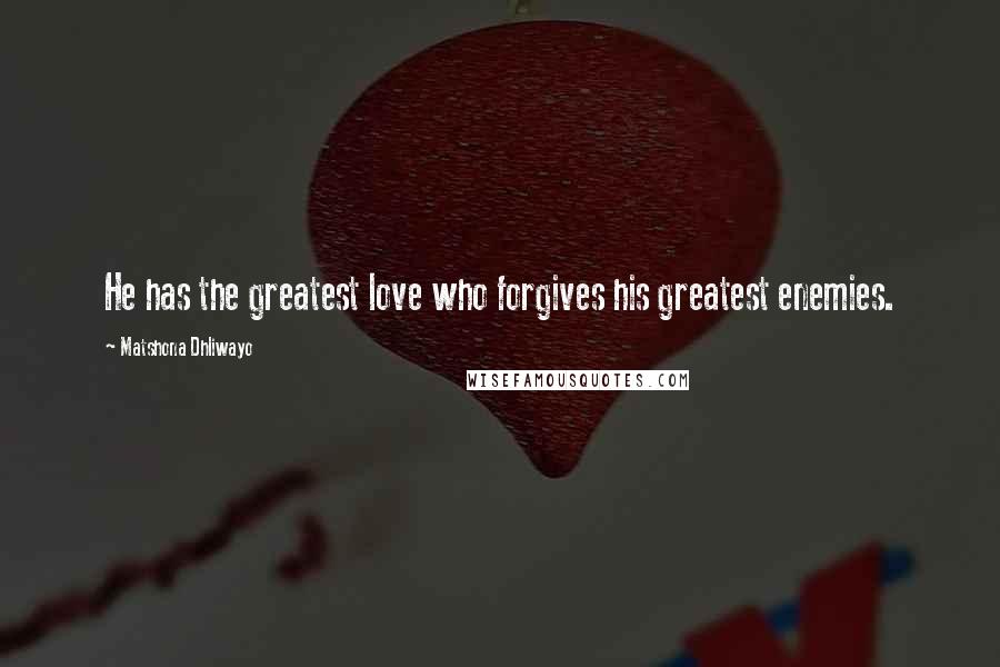 Matshona Dhliwayo Quotes: He has the greatest love who forgives his greatest enemies.