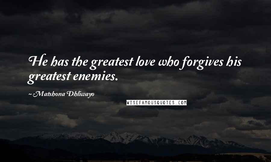 Matshona Dhliwayo Quotes: He has the greatest love who forgives his greatest enemies.